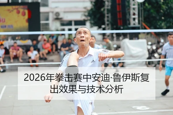 2026年拳击赛中安迪·鲁伊斯复出效果与技术分析