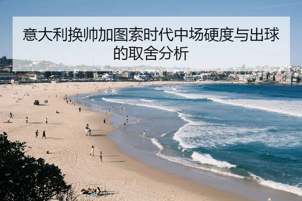 意大利换帅加图索时代中场硬度与出球的取舍分析