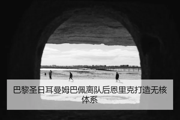 巴黎圣日耳曼姆巴佩离队后恩里克打造无核体系