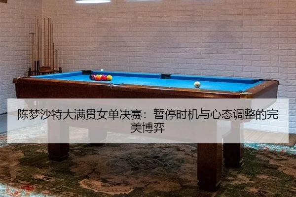 陈梦沙特大满贯女单决赛：暂停时机与心态调整的完美博弈