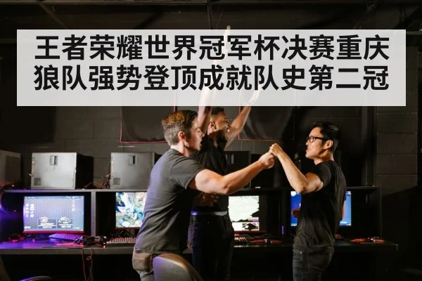 王者荣耀世界冠军杯决赛重庆狼队强势登顶成就队史第二冠