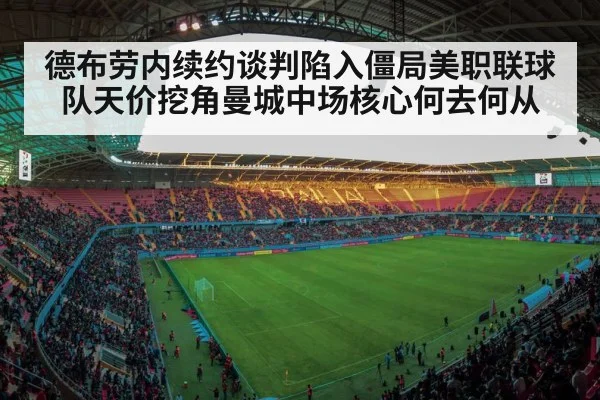 德布劳内续约谈判陷入僵局美职联球队天价挖角曼城中场核心何去何从