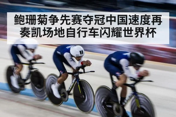 鲍珊菊争先赛夺冠中国速度再奏凯场地自行车闪耀世界杯
