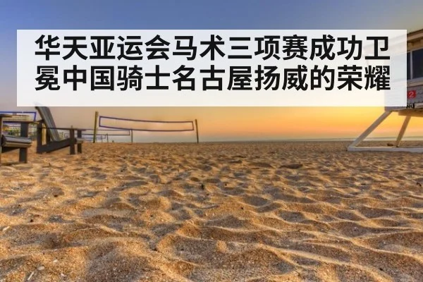 华天亚运会马术三项赛成功卫冕中国骑士名古屋扬威的荣耀