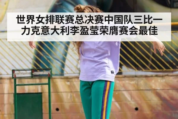 世界女排联赛总决赛中国队三比一力克意大利李盈莹荣膺赛会最佳